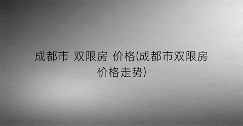 成都市 双限房 价格(成都市双限房价格走势)
